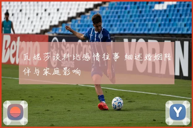 瓦妮莎谈科比感情往事 细述婚姻陪伴与家庭影响