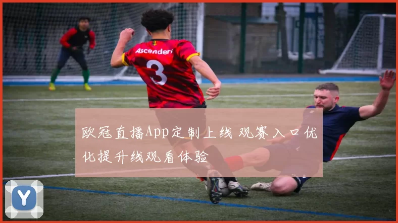 欧冠直播App定制上线 观赛入口优化提升线观看体验