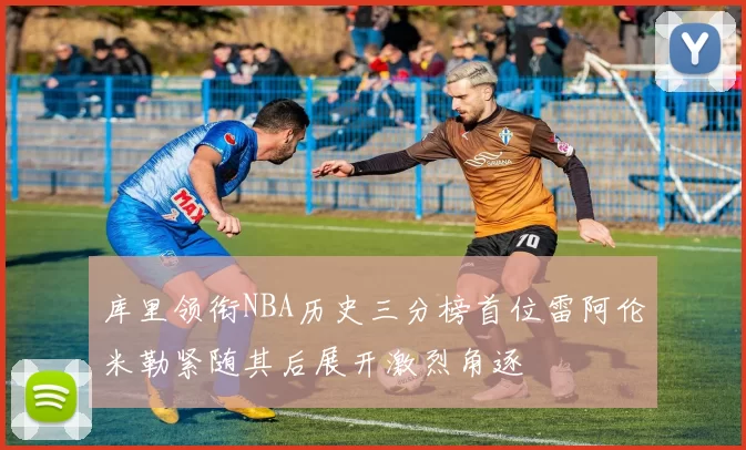 库里领衔NBA历史三分榜首位雷阿伦米勒紧随其后展开激烈角逐