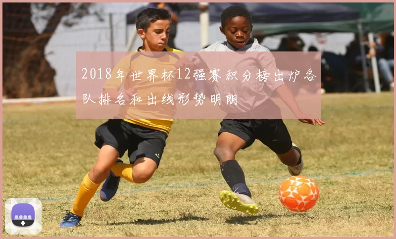 2018年世界杯12强赛积分榜出炉各队排名和出线形势明朗