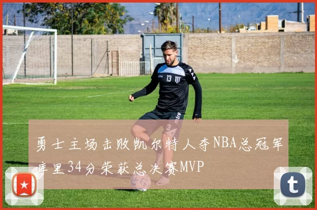 勇士主场击败凯尔特人夺NBA总冠军库里34分荣获总决赛MVP