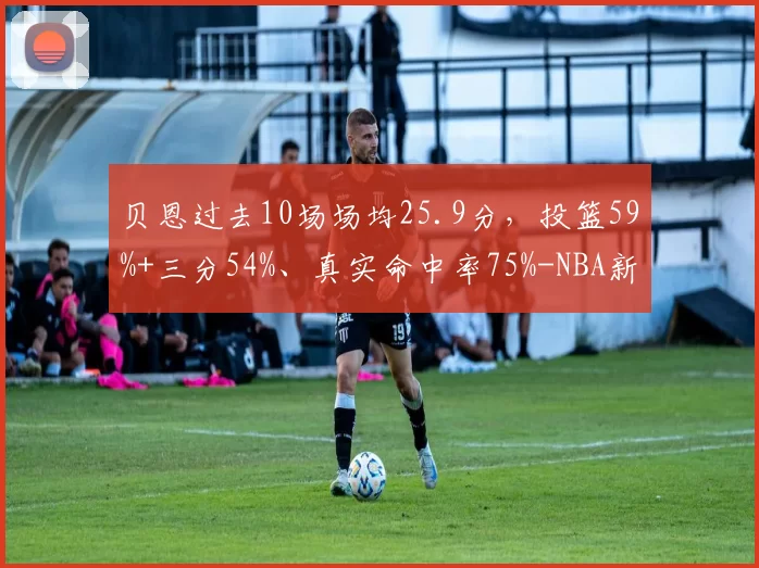 贝恩过去10场场均25.9分，投篮59%+三分54%、真实命中率75%-NBA新闻