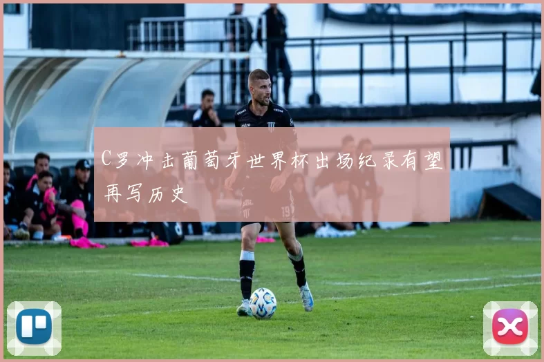 C罗冲击葡萄牙世界杯出场纪录有望再写历史