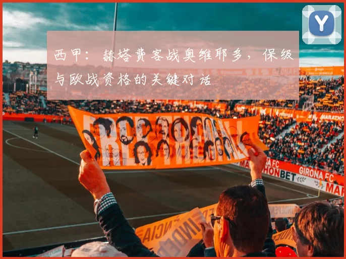 西甲：赫塔费客战奥维耶多，保级与欧战资格的关键对话