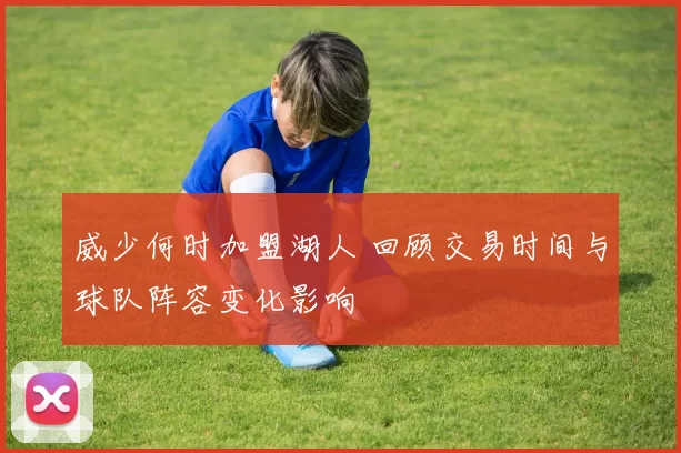 威少何时加盟湖人 回顾交易时间与球队阵容变化影响