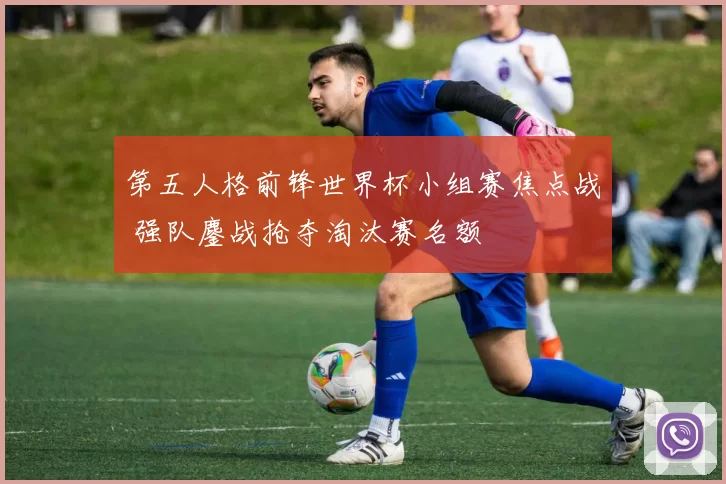 第五人格前锋世界杯小组赛焦点战 强队鏖战抢夺淘汰赛名额