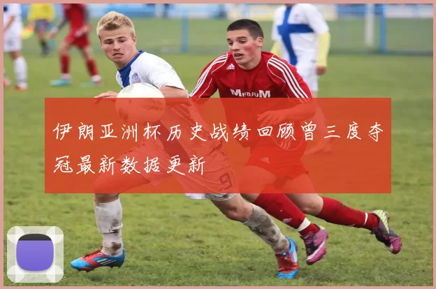 伊朗亚洲杯历史战绩回顾曾三度夺冠最新数据更新