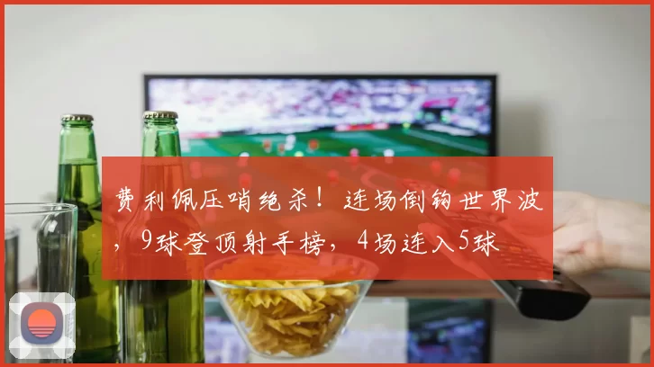 费利佩压哨绝杀！连场倒钩世界波，9球登顶射手榜，4场连入5球