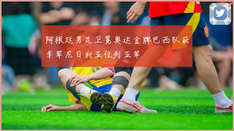 阿根廷男足卫冕奥运金牌巴西队获季军尼日利亚位列亚军