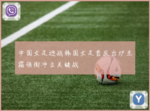 中国女足迎战韩国女足首发出炉王霜领衔冲击关键战
