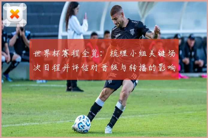 世界杯赛程全览：梳理小组关键场次日程并评估对晋级与转播的影响
