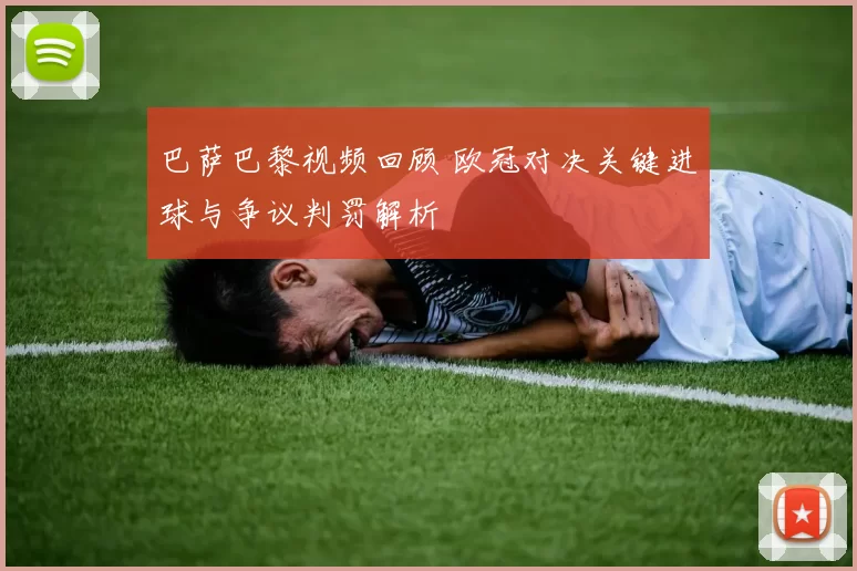巴萨巴黎视频回顾 欧冠对决关键进球与争议判罚解析
