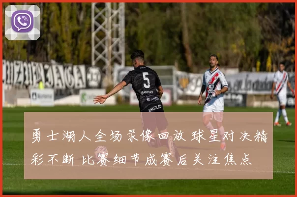 勇士湖人全场录像回放 球星对决精彩不断 比赛细节成赛后关注焦点