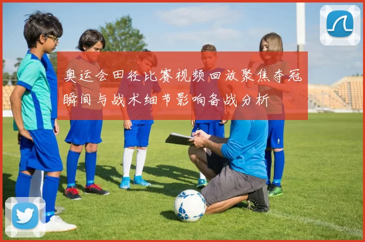 奥运会田径比赛视频回放聚焦夺冠瞬间与战术细节影响备战分析