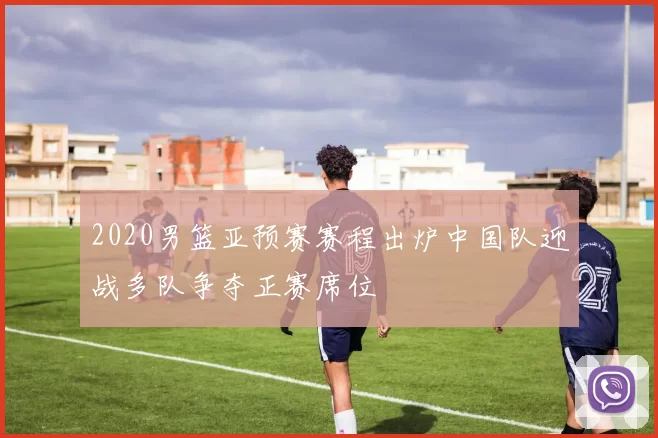 2020男篮亚预赛赛程出炉中国队迎战多队争夺正赛席位