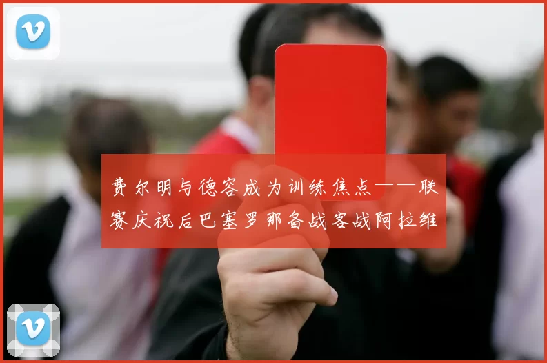 费尔明与德容成为训练焦点——联赛庆祝后巴塞罗那备战客战阿拉维斯