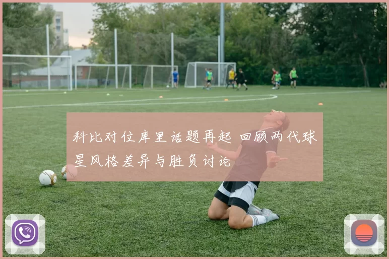 科比对位库里话题再起 回顾两代球星风格差异与胜负讨论