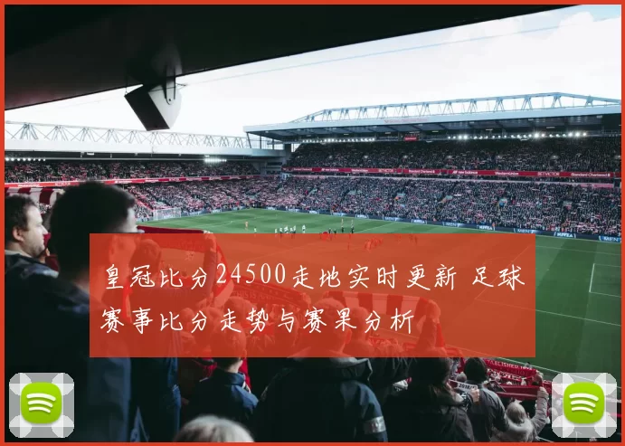 皇冠比分24500走地实时更新 足球赛事比分走势与赛果分析