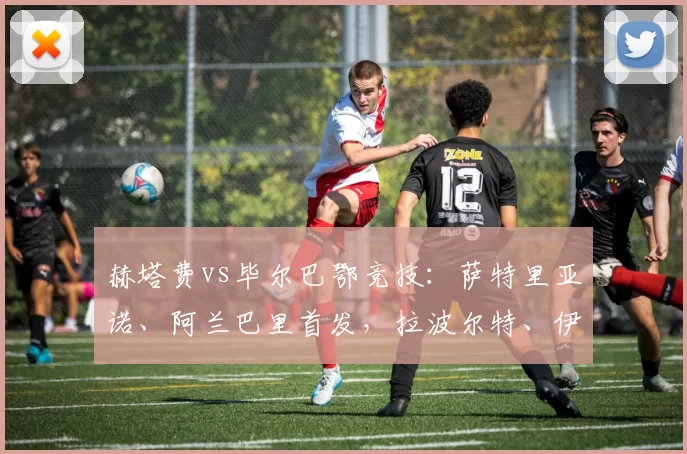 赫塔费vs毕尔巴鄂竞技：萨特里亚诺、阿兰巴里首发，拉波尔特、伊尼亚基-威廉斯出战