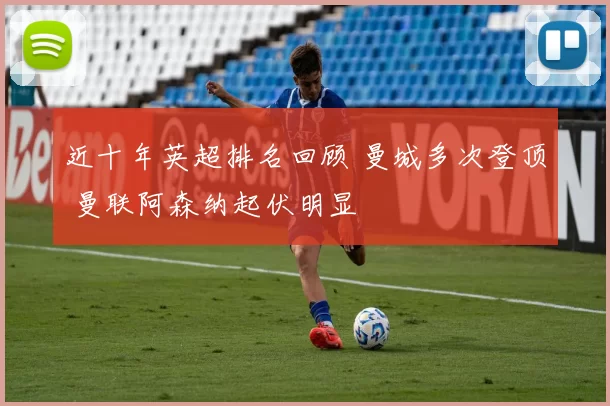 近十年英超排名回顾 曼城多次登顶 曼联阿森纳起伏明显
