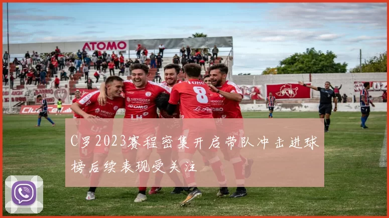 C罗2023赛程密集开启带队冲击进球榜后续表现受关注