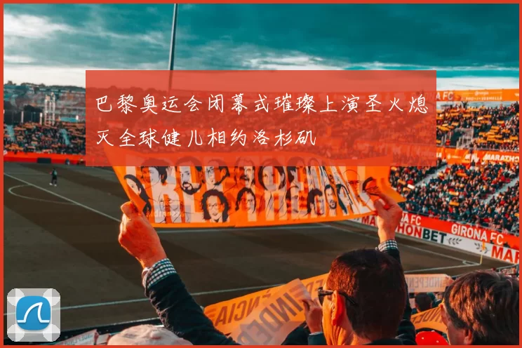 巴黎奥运会闭幕式璀璨上演圣火熄灭全球健儿相约洛杉矶