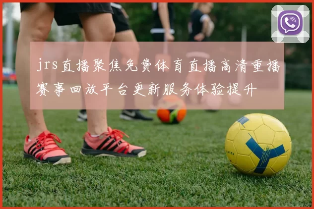 jrs直播聚焦免费体育直播高清重播赛事回放平台更新服务体验提升