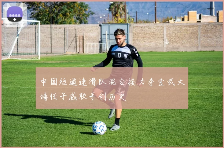 中国短道速滑队混合接力夺金武大靖任子威联手创历史