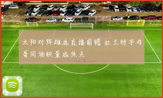 太阳对阵雄鹿直播前瞻 杜兰特字母哥同场较量成焦点