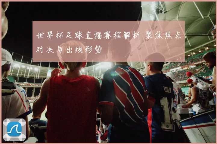 世界杯足球直播赛程解析 聚焦焦点对决与出线形势