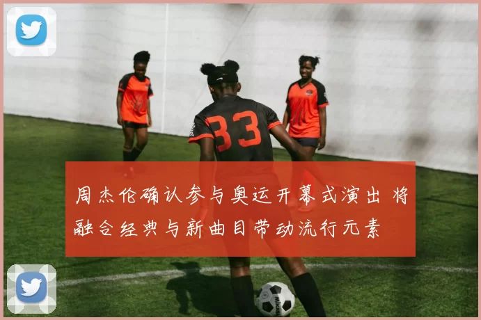 周杰伦确认参与奥运开幕式演出 将融合经典与新曲目带动流行元素