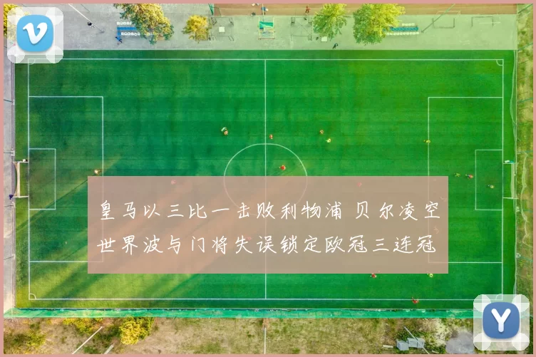 皇马以三比一击败利物浦 贝尔凌空世界波与门将失误锁定欧冠三连冠