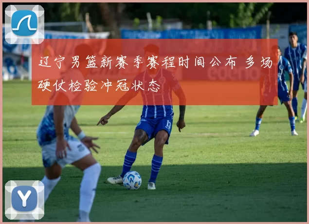 辽宁男篮新赛季赛程时间公布 多场硬仗检验冲冠状态