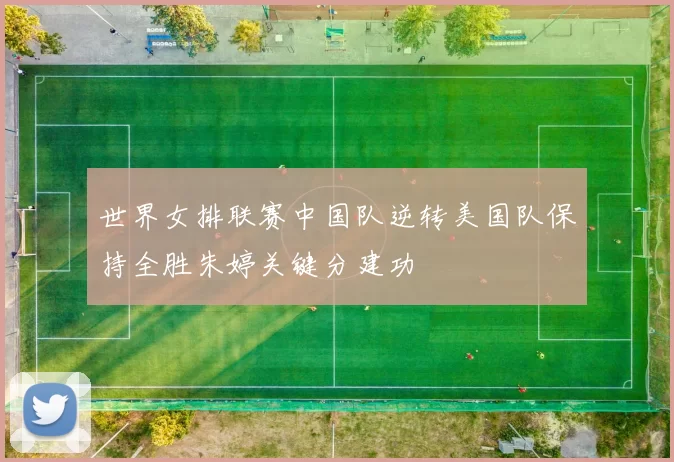 世界女排联赛中国队逆转美国队保持全胜朱婷关键分建功