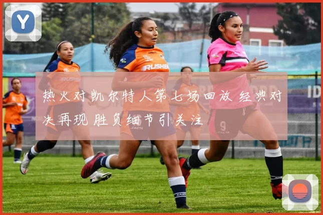 热火对凯尔特人第七场回放 经典对决再现 胜负细节引关注