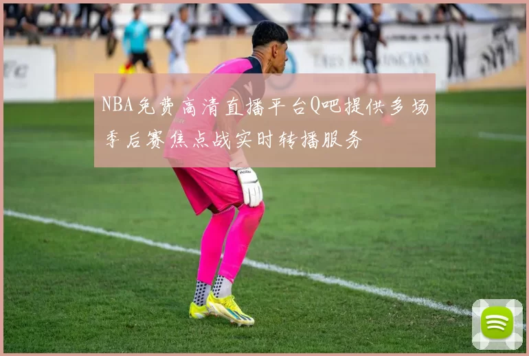 NBA免费高清直播平台Q吧提供多场季后赛焦点战实时转播服务