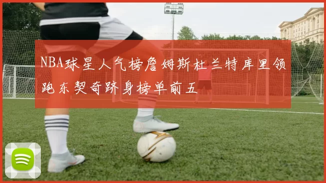 NBA球星人气榜詹姆斯杜兰特库里领跑东契奇跻身榜单前五