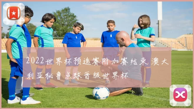 2022世界杯预选赛附加赛结束 澳大利亚秘鲁点球晋级世界杯