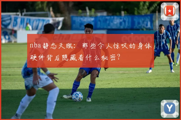 nba静态天赋：那些令人惊叹的身体硬件背后隐藏着什么秘密？