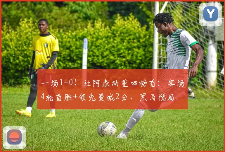 一场1-0！让阿森纳重回榜首：客场4轮首胜+领先曼城2分，黑马搅局