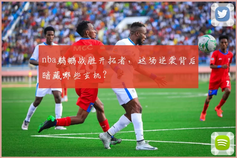 nba鹈鹕战胜开拓者,这场逆袭背后暗藏哪些玄机?