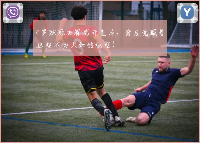 c罗欧冠决赛离开皇马,背后竟藏着这些不为人知的秘密!