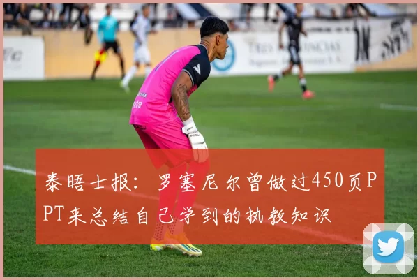 泰晤士报:罗塞尼尔曾做过450页PPT来总结自己学到的执教知识