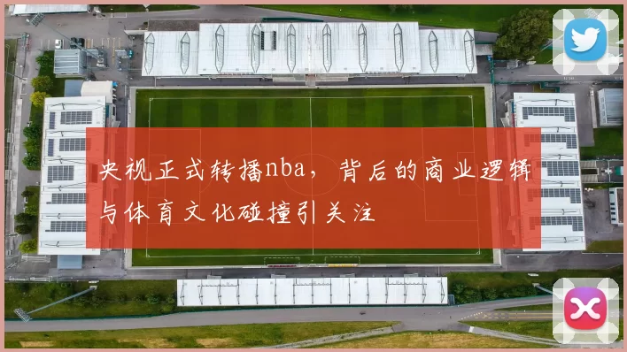 央视正式转播nba，背后的商业逻辑与体育文化碰撞引关注