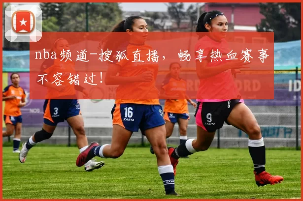 nba频道-搜狐直播，畅享热血赛事不容错过！
