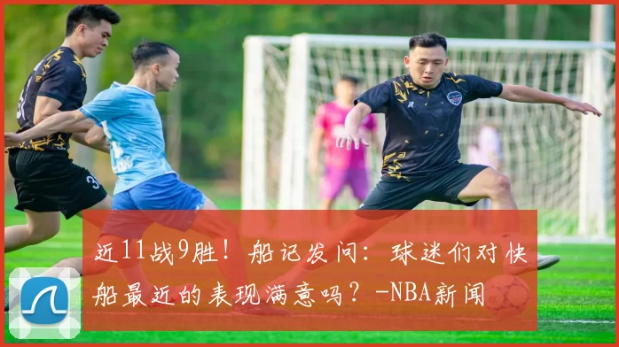 近11战9胜！船记发问：球迷们对快船最近的表现满意吗？-NBA新闻