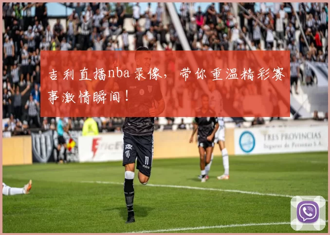 吉利直播nba录像，带你重温精彩赛事激情瞬间！
