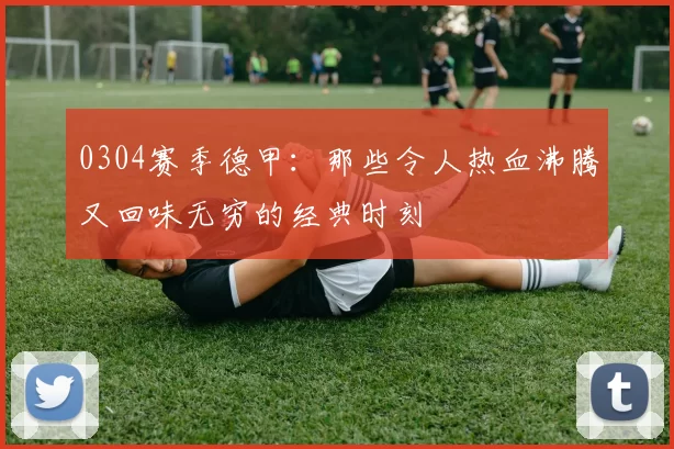 0304赛季德甲：那些令人热血沸腾又回味无穷的经典时刻