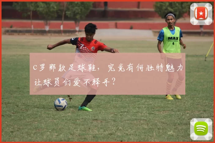 c罗那款足球鞋，究竟有何独特魅力让球员们爱不释手？