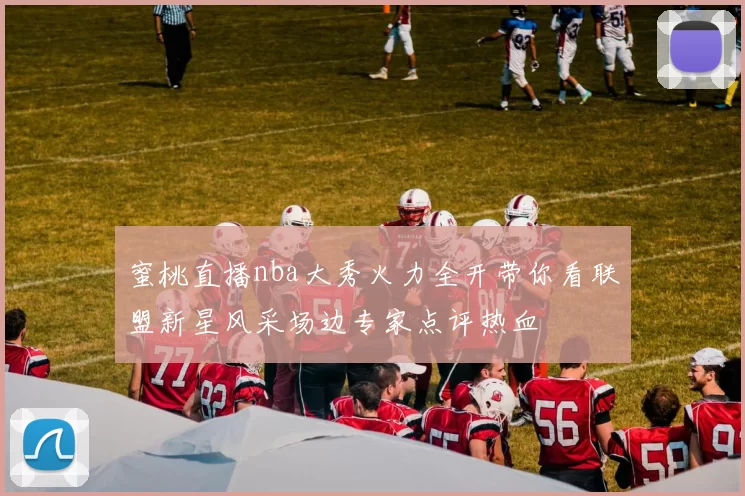蜜桃直播nba大秀火力全开带你看联盟新星风采场边专家点评热血